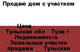 Продаю дом с участком. › Цена ­ 4 500 000 - Тульская обл., Тула г. Недвижимость » Земельные участки продажа   . Тульская обл.,Тула г.